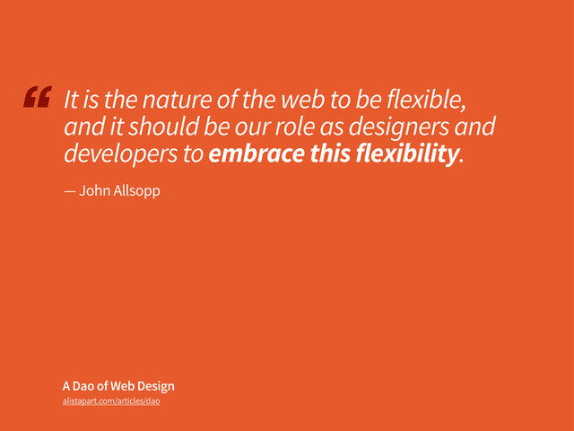“
alistapart.com/articles/dao
It is the nature of the web to be flexible,
and it should be our role as designers and
developers to embrace this flexibility.
A Dao of Web Design
— John Allsopp
