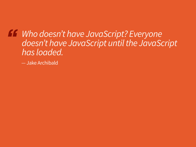 “ Who doesn’t have JavaScript? Everyone
doesn’t have JavaScript until the JavaScript
has loaded.
— Jake Archibald
