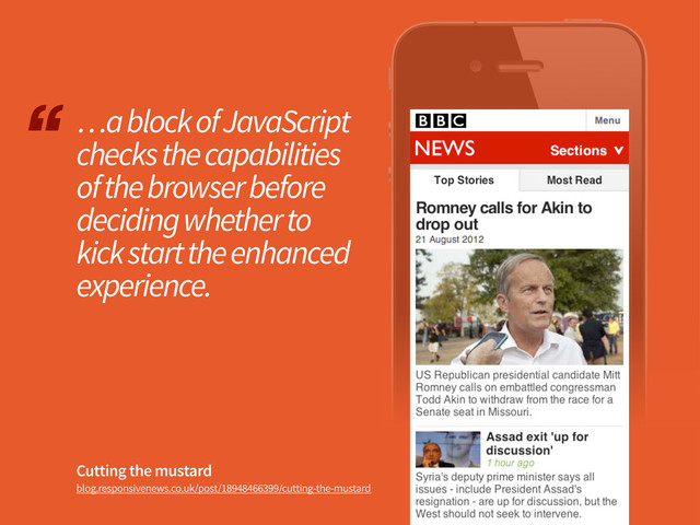 Cutting the mustard
blog.responsivenews.co.uk/post/18948466399/cutting-the-mustard
…a block of JavaScript
checks the capabilities
of the browser before
deciding whether to
kick start the enhanced
experience.
“
