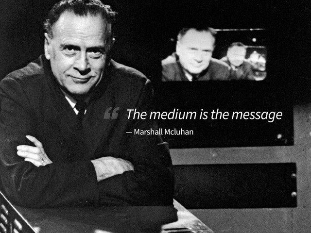 “ The medium is the message
— Marshall Mcluhan

