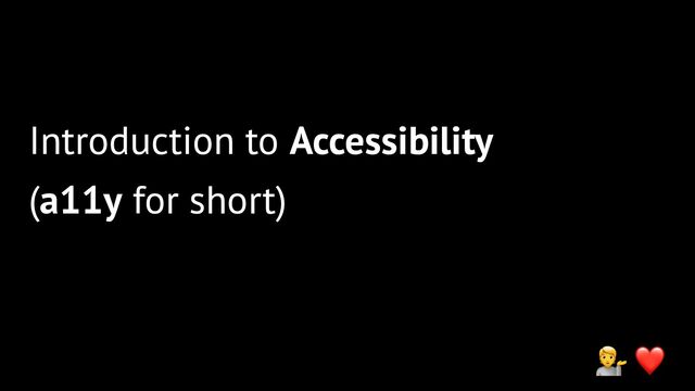 Introduction to Accessibility
(a11y for short)
