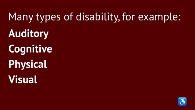 Many types of disability, for example:
Auditory
Cognitive
Physical
Visual
