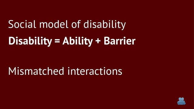 Social model of disability
Disability = Ability + Barrier
Mismatched interactions
