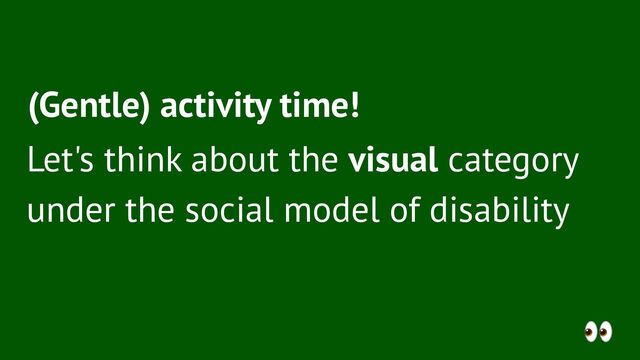 (Gentle) activity time!
Let's think about the visual category
under the social model of disability
