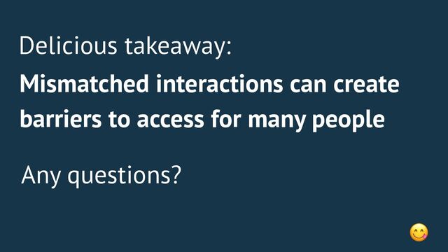 Delicious takeaway:
Mismatched interactions can create
barriers to access for many people
Any questions?
