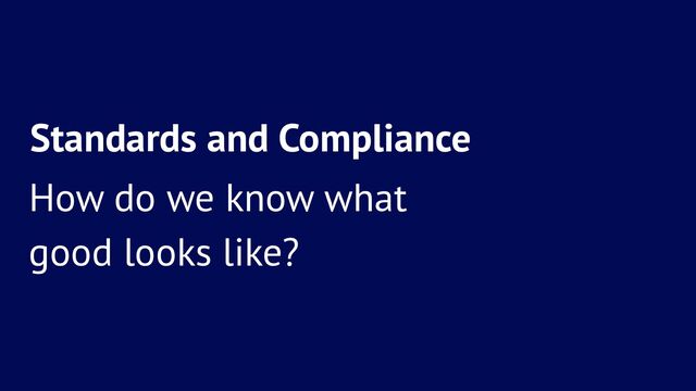 Standards and Compliance
How do we know what
good looks like?
