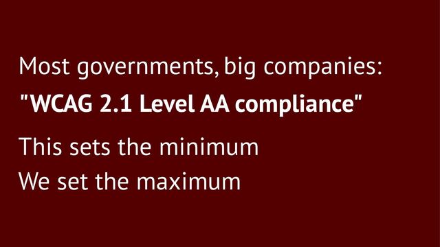 Most governments, big companies:
"WCAG 2.1 Level AA compliance"
This sets the minimum
We set the maximum
