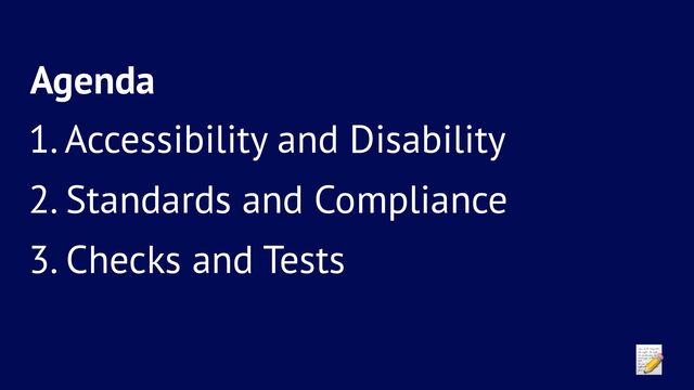 Agenda
1. Accessibility and Disability
2. Standards and Compliance
3. Checks and Tests
