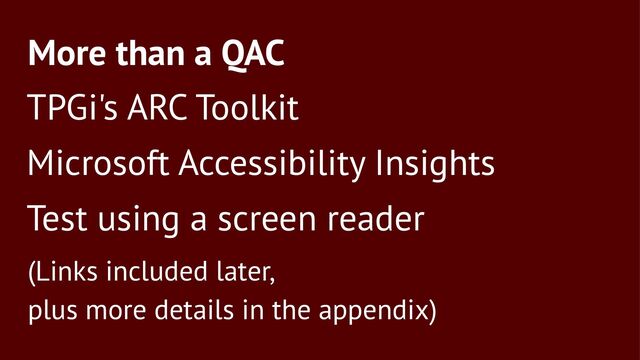 More than a QAC
TPGi's ARC Toolkit
Microsoft Accessibility Insights
Test using a screen reader
(Links included later,
plus more details in the appendix)

