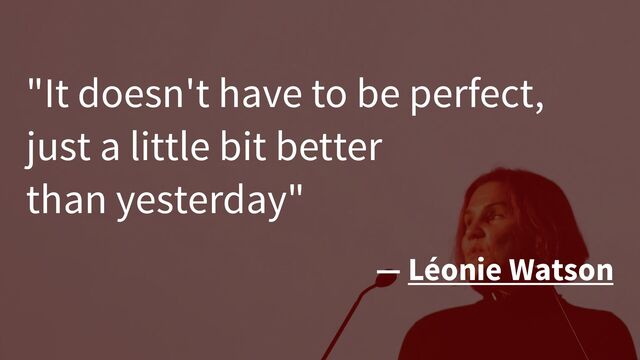 "It doesn't have to be perfect,
just a little bit better
than yesterday"
— Léonie Watson
