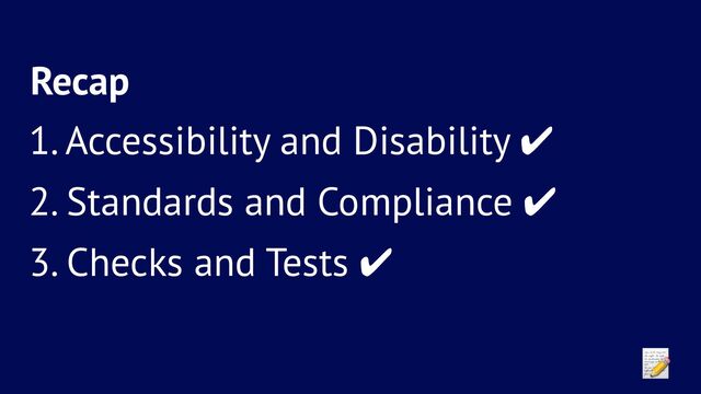 Recap
1. Accessibility and Disability ✔
2. Standards and Compliance ✔
3. Checks and Tests ✔
