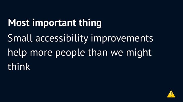 Most important thing
Small accessibility improvements
help more people than we might
think
