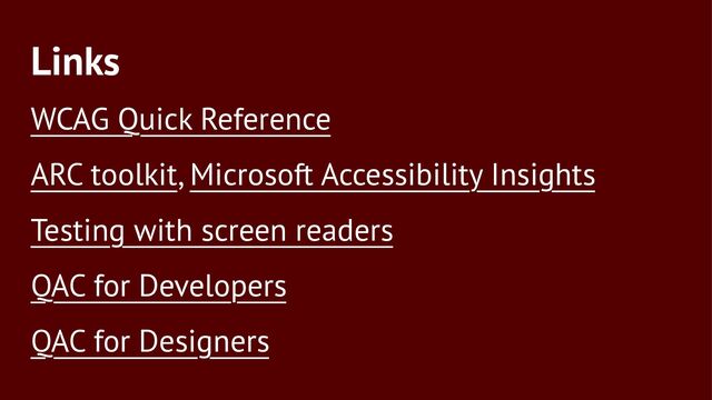 Links
WCAG Quick Reference
ARC toolkit, Microsoft Accessibility Insights
Testing with screen readers
QAC for Developers
QAC for Designers
