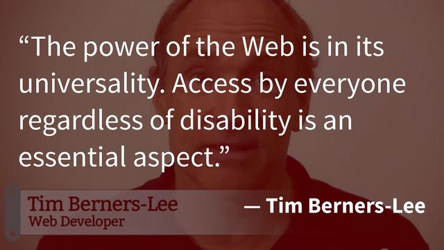 “The power of the Web is in its
universality. Access by everyone
regardless of disability is an
essential aspect.”
— Tim Berners-Lee
