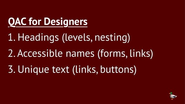 QAC for Designers
1. Headings (levels, nesting)
2. Accessible names (forms, links)
3. Unique text (links, buttons)

