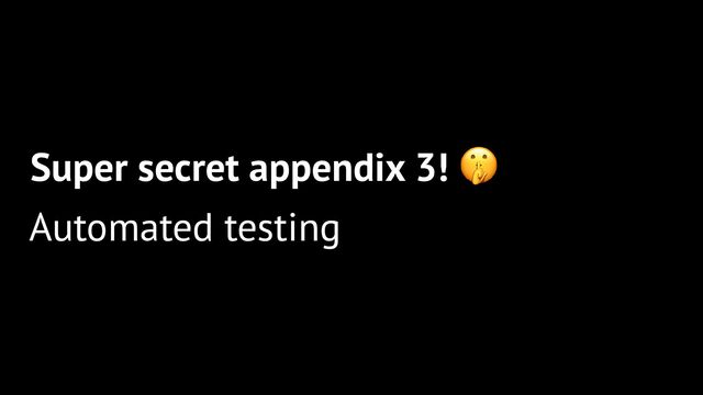 Super secret appendix 3!
Automated testing
