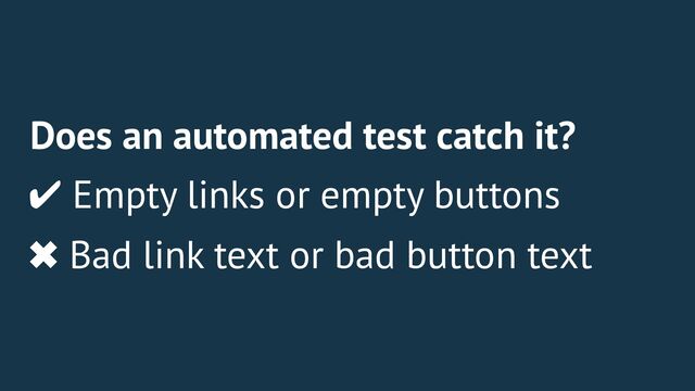 Does an automated test catch it?
✔ Empty links or empty buttons
✖ Bad link text or bad button text
