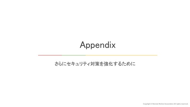 Appendix 
Copylight © Remote Worker Association All rights reserved.
さらにセキュリティ対策を強化するために 
