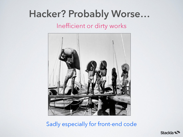 Hacker? Probably Worse…
Inefﬁcient or dirty works
Sadly especially for front-end code
