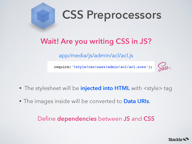 CSS Preprocessors
Wait! Are you writing CSS in JS?
require('!style!css!sass!admin/acl/acl.scss');
app/media/js/admin/acl/acl.js
• The stylesheet will be injected into HTML with  tag
• The images inside will be converted to Data URIs.
Deﬁne dependencies between JS and CSS
