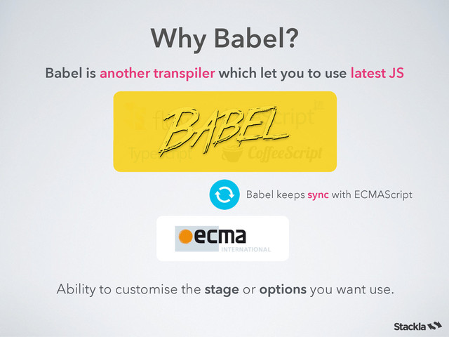 Why Babel?
Babel is another transpiler which let you to use latest JS
Babel keeps sync with ECMAScript
Ability to customise the stage or options you want use.
