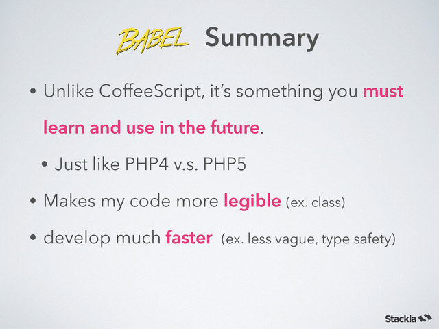 Summary
• Unlike CoffeeScript, it’s something you must
learn and use in the future.
• Just like PHP4 v.s. PHP5
• Makes my code more legible (ex. class)
• develop much faster (ex. less vague, type safety)
