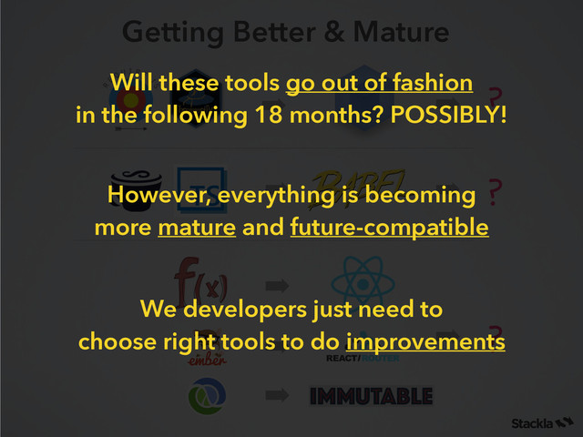 ➡
➡
➡
➡
➡
Getting Better & Mature
➡
➡
➡
!
!
!
Will these tools go out of fashion
in the following 18 months? POSSIBLY!
However, everything is becoming  
more mature and future-compatible
We developers just need to
choose right tools to do improvements
