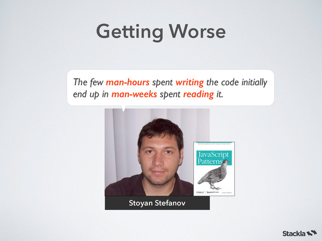 Stoyan Stefanov
The few man-hours spent writing the code initially
end up in man-weeks spent reading it.
Getting Worse
