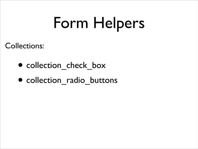 Form Helpers
• collection_check_box	

• collection_radio_buttons
Collections:
