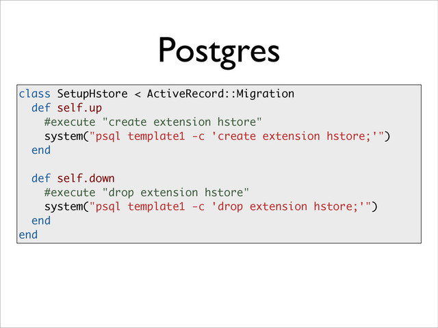 Postgres
class SetupHstore < ActiveRecord::Migration
def self.up
#execute "create extension hstore"
system("psql template1 -c 'create extension hstore;'")
end
!
def self.down
#execute "drop extension hstore"
system("psql template1 -c 'drop extension hstore;'")
end
end
