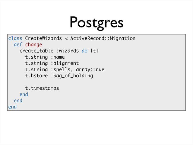 Postgres
class CreateWizards < ActiveRecord::Migration
def change
create_table :wizards do |t|
t.string :name
t.string :alignment
t.string :spells, array:true
t.hstore :bag_of_holding
!
t.timestamps
end
end
end
