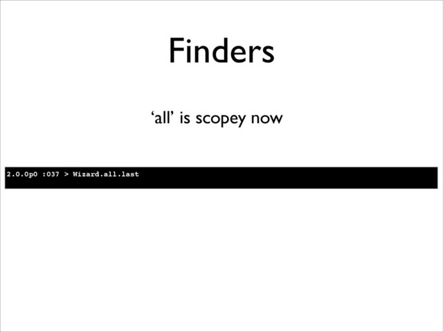 Finders
‘all’ is scopey now
2.0.0p0 :037 > Wizard.all.last!
