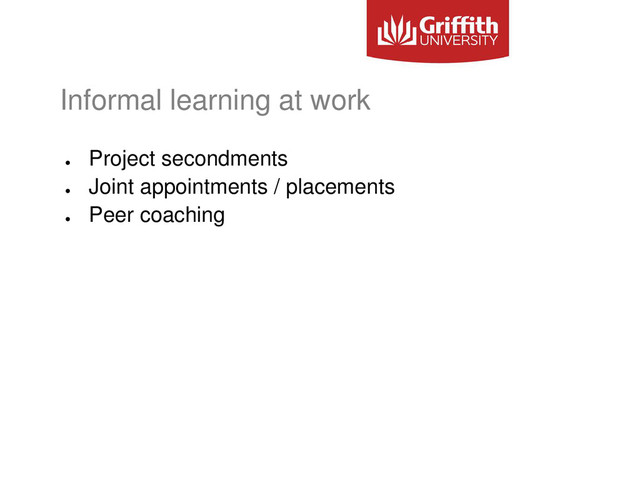Informal learning at work
●
Project secondments
●
Joint appointments / placements
●
Peer coaching
