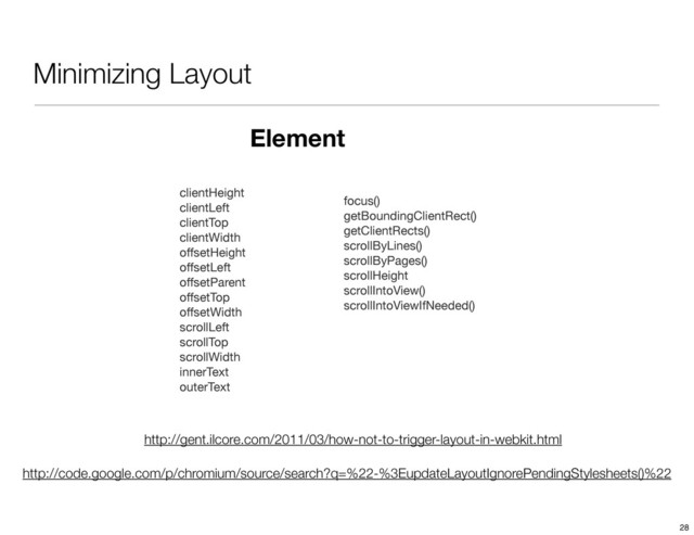 Minimizing Layout
http://gent.ilcore.com/2011/03/how-not-to-trigger-layout-in-webkit.html
http://code.google.com/p/chromium/source/search?q=%22-%3EupdateLayoutIgnorePendingStylesheets()%22
clientHeight
clientLeft
clientTop
clientWidth
offsetHeight
offsetLeft
offsetParent
offsetTop
offsetWidth
scrollLeft
scrollTop
scrollWidth
innerText
outerText
Element
focus()
getBoundingClientRect()
getClientRects()
scrollByLines()
scrollByPages()
scrollHeight
scrollIntoView()
scrollIntoViewIfNeeded()
28
