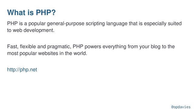 What is PHP?
PHP is a popular general-purpose scripting language that is especially suited
to web development.
Fast, flexible and pragmatic, PHP powers everything from your blog to the
most popular websites in the world.
http://php.net
@opdavies
