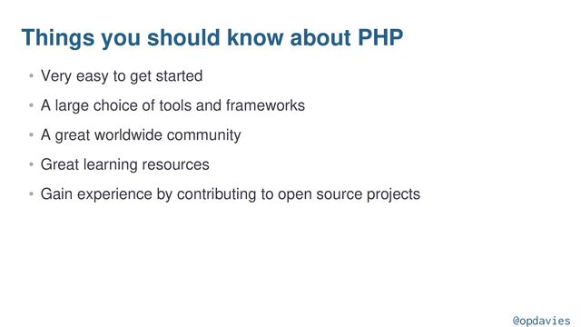 Things you should know about PHP
• Very easy to get started
• A large choice of tools and frameworks
• A great worldwide community
• Great learning resources
• Gain experience by contributing to open source projects
@opdavies
