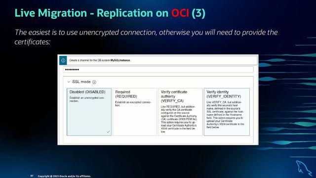 Live Migration - Replication on OCI (3)
The easiest is to use unencrypted connection, otherwise you will need to provide the
certi cates:
Copyright @ 2023 Oracle and/or its aﬃliates.
97
