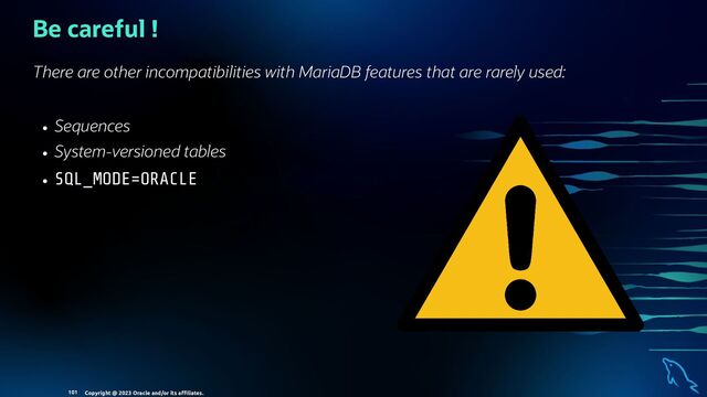 Sequences
System-versioned tables
SQL_MODE=ORACLE
Be careful !
There are other incompatibilities with MariaDB features that are rarely used:
Copyright @ 2023 Oracle and/or its aﬃliates.
101
