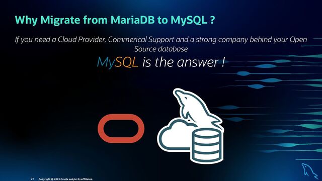 Why Migrate from MariaDB to MySQL ?
If you need a Cloud Provider, Commerical Support and a strong company behind your Open
Source database
MySQL is the answer !
Copyright @ 2023 Oracle and/or its aﬃliates.
21
