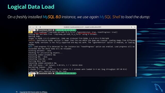 Logical Data Load
On a freshly installed MySQL 8.0 instance, we use again MySQL Shell to load the dump:
Copyright @ 2023 Oracle and/or its aﬃliates.
75

