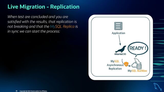 When test are concluded and you are
satis ed with the results, that replication is
not breaking and that the MySQL Replica is
in sync we can start the process:
Live Migration - Replication
Copyright @ 2023 Oracle and/or its aﬃliates.
88
