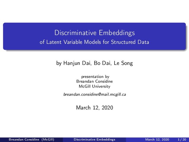 Discriminative Embeddings
of Latent Variable Models for Structured Data
by Hanjun Dai, Bo Dai, Le Song
presentation by
Breandan Considine
McGill University
breandan.considine@mail.mcgill.ca
March 12, 2020
Breandan Considine (McGill) Discriminative Embeddings March 12, 2020 1 / 20
