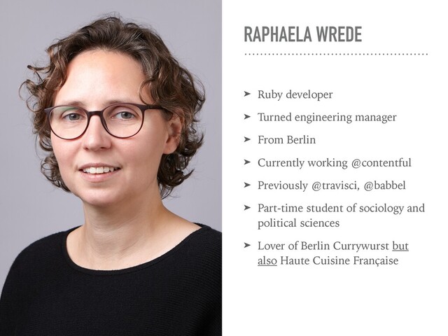 RAPHAELA WREDE
➤ Ruby developer
➤ Turned engineering manager
➤ From Berlin
➤ Currently working @contentful
➤ Previously @travisci, @babbel
➤ Part-time student of sociology and
political sciences
➤ Lover of Berlin Currywurst but
also Haute Cuisine Française
