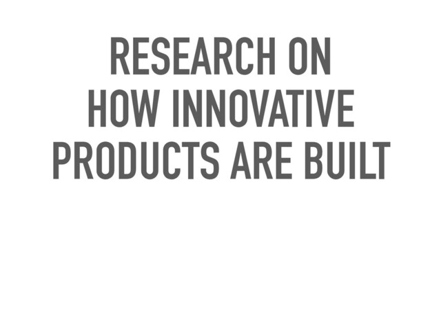 RESEARCH ON
HOW INNOVATIVE
PRODUCTS ARE BUILT

