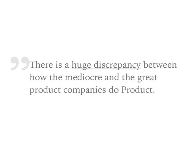 „
There is a huge discrepancy between
how the mediocre and the great
product companies do Product.
