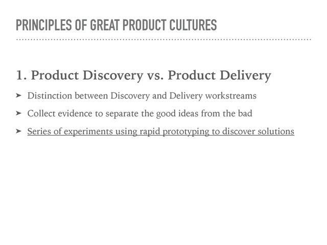 PRINCIPLES OF GREAT PRODUCT CULTURES
1. Product Discovery vs. Product Delivery
➤ Distinction between Discovery and Delivery workstreams
➤ Collect evidence to separate the good ideas from the bad
➤ Series of experiments using rapid prototyping to discover solutions
