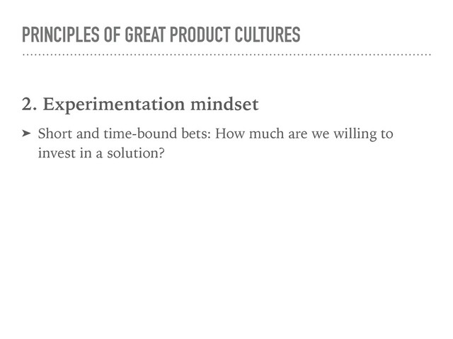 PRINCIPLES OF GREAT PRODUCT CULTURES
2. Experimentation mindset
➤ Short and time-bound bets: How much are we willing to
invest in a solution?
