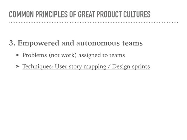 COMMON PRINCIPLES OF GREAT PRODUCT CULTURES
3. Empowered and autonomous teams
➤ Problems (not work) assigned to teams
➤ Techniques: User story mapping / Design sprints
