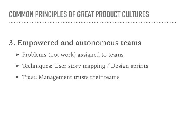 COMMON PRINCIPLES OF GREAT PRODUCT CULTURES
3. Empowered and autonomous teams
➤ Problems (not work) assigned to teams
➤ Techniques: User story mapping / Design sprints
➤ Trust: Management trusts their teams
