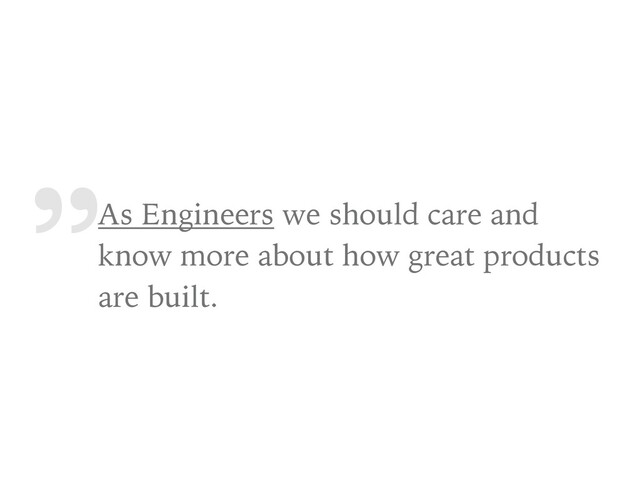 „
As Engineers we should care and
know more about how great products
are built.
